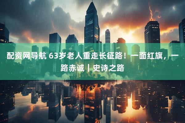 配资网导航 63岁老人重走长征路！一面红旗，一路赤诚｜史诗之路