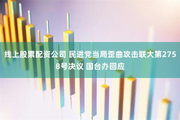线上股票配资公司 民进党当局歪曲攻击联大第2758号决议 国台办回应