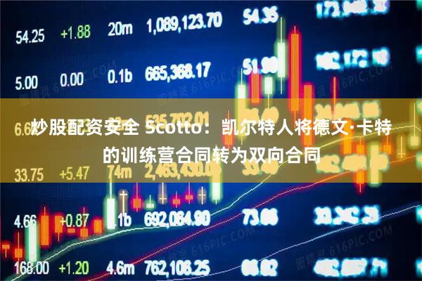 炒股配资安全 Scotto：凯尔特人将德文·卡特的训练营合同转为双向合同